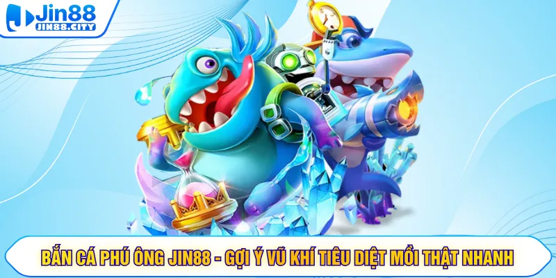 Bắn Cá Phú Ông JIN88 - Gợi Ý Vũ Khí Tiêu Diệt Mồi Thật Nhanh