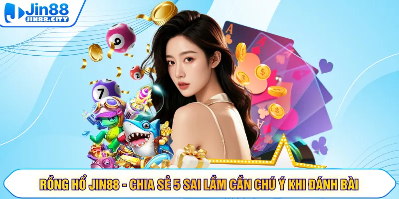 Rồng Hổ JIN88 - Chia Sẻ 5 Sai Lầm Cần Chú Ý Khi Đánh Bài
